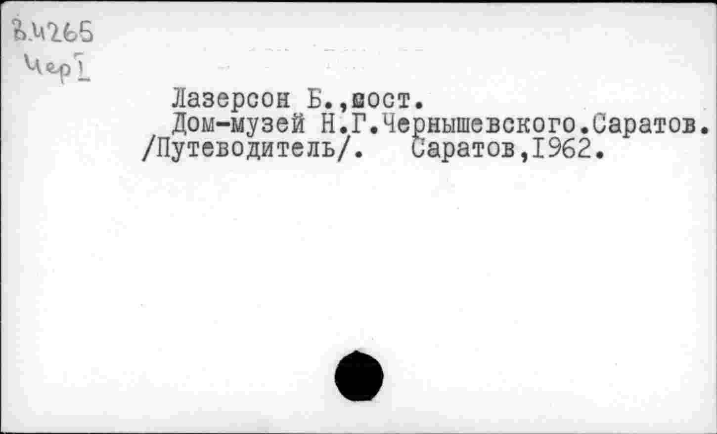 ﻿
Лазерсон Б.,вост.
Дом-музей Н.Г.Чернышевского.Саратов.
/Путеводитель/. Саратов,1962.